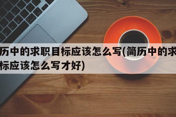 简历中的求职目标应该怎么写(简历中的求职目标应该怎么写才好)