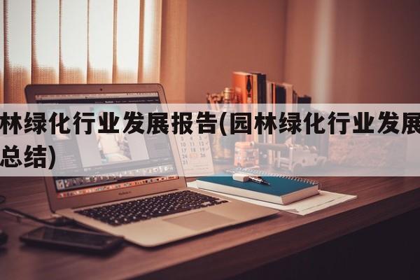 园林绿化行业发展报告(园林绿化行业发展报告总结)