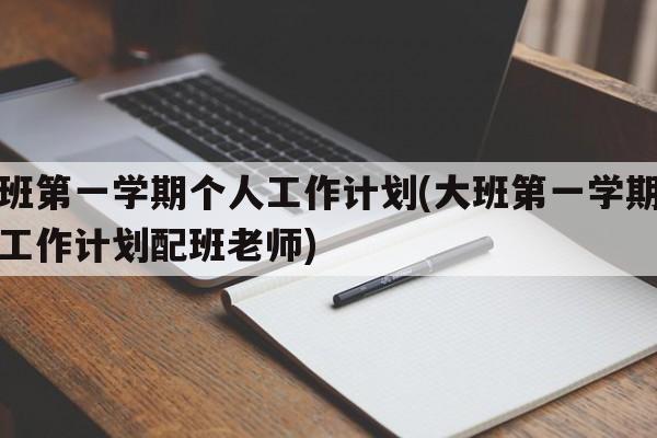 大班第一学期个人工作计划(大班第一学期个人工作计划配班老师)